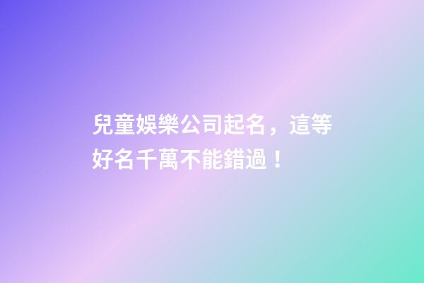 兒童娛樂公司起名，這等好名千萬不能錯過！